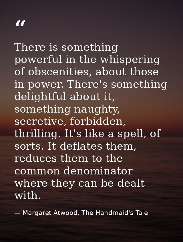 There is something powerful in the whispering of obscenities, about those in power. There's something delightful about i — Margaret Atwood, The Handmaid's Tale