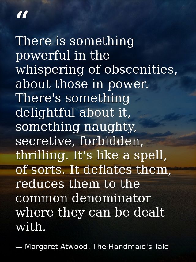 There is something powerful in the whispering of obscenities, about those in power. There's something delightful about i — Margaret Atwood, The Handmaid's Tale