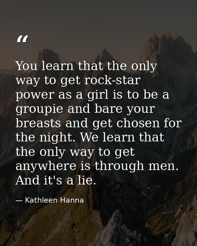 You learn that the only way to get rock-star power as a girl is to be a groupie and bare your breasts and get chosen for — Kathleen Hanna
