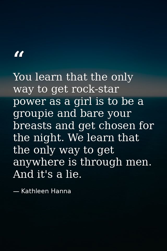 You learn that the only way to get rock-star power as a girl is to be a groupie and bare your breasts and get chosen for — Kathleen Hanna