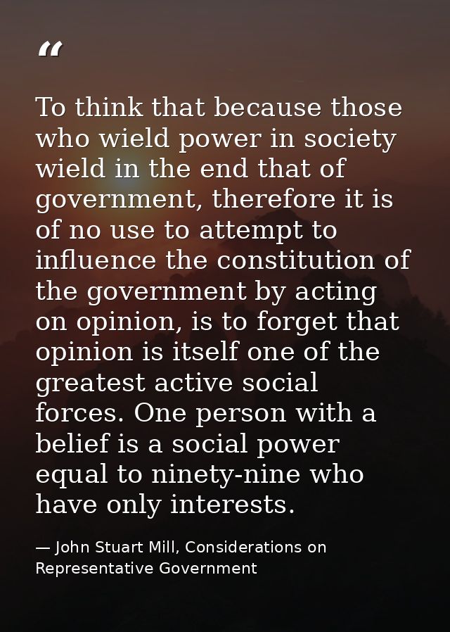To think that because those who wield power in society wield in the end that of government, therefore it is of no use to — John Stuart Mill, Considerations on Representative Government