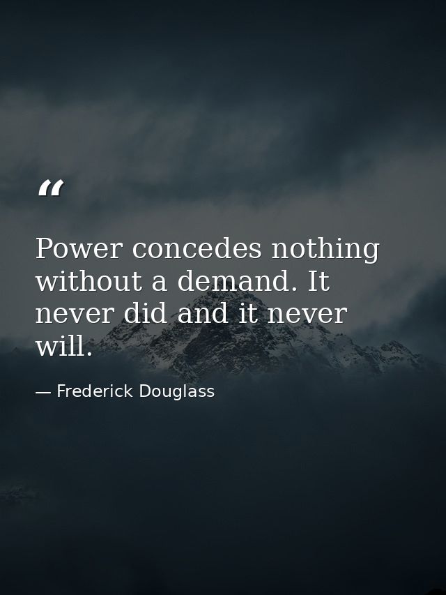 Power concedes nothing without a demand. It never did and it never will. — Frederick Douglass