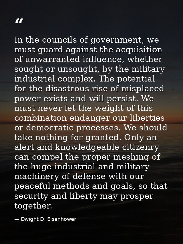 In the councils of government, we must guard against the acquisition of unwarranted influence, whether sought or unsough — Dwight D. Eisenhower