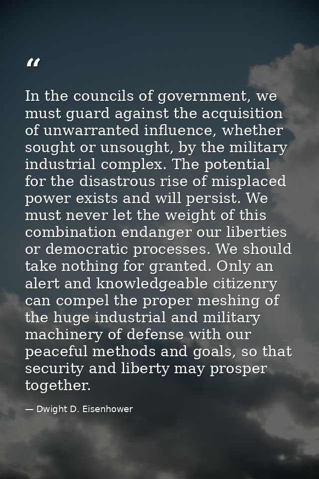 In the councils of government, we must guard against the acquisition of unwarranted influence, whether sought or unsough — Dwight D. Eisenhower