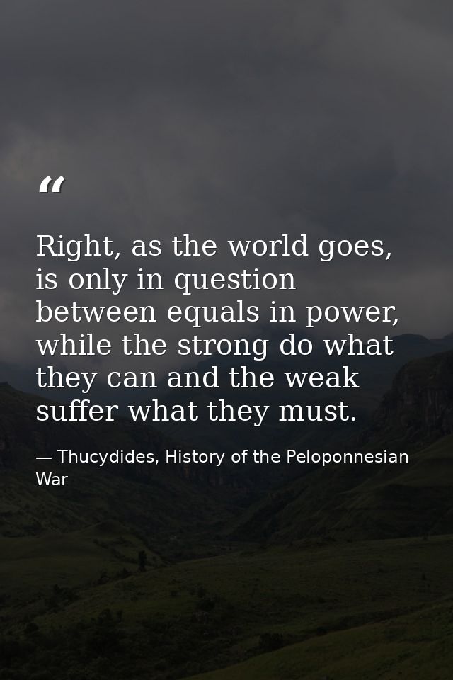 Right, as the world goes, is only in question between equals in power, while the strong do what they can and the weak su — Thucydides, History of the Peloponnesian War