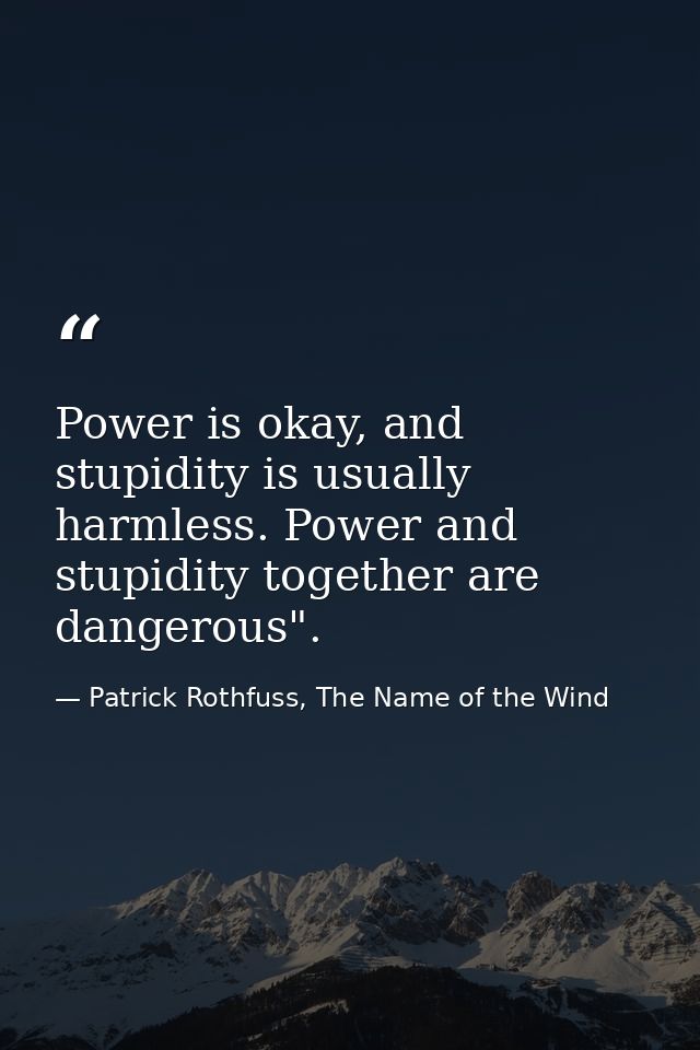 Power is okay, and stupidity is usually harmless. Power and stupidity together are dangerous". — Patrick Rothfuss, The Name of the Wind