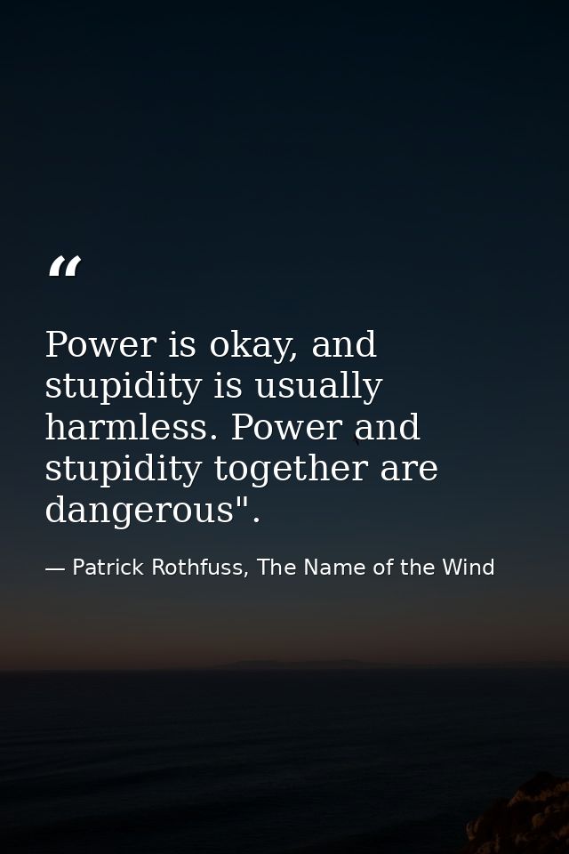 Power is okay, and stupidity is usually harmless. Power and stupidity together are dangerous". — Patrick Rothfuss, The Name of the Wind