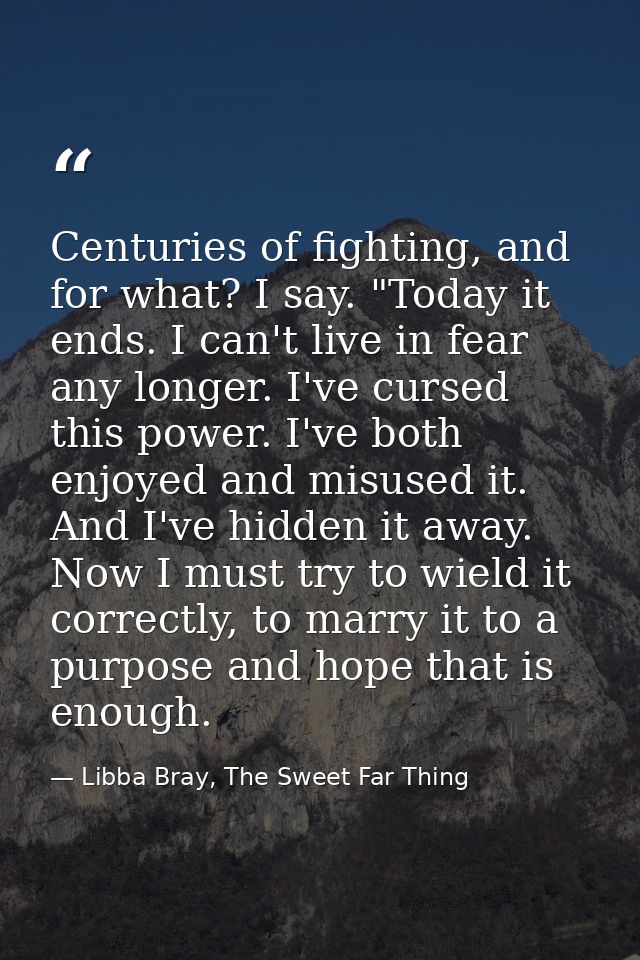 Centuries of fighting, and for what? I say. "Today it ends. I can't live in fear any longer. I've cursed this power. I'v — Libba Bray, The Sweet Far Thing