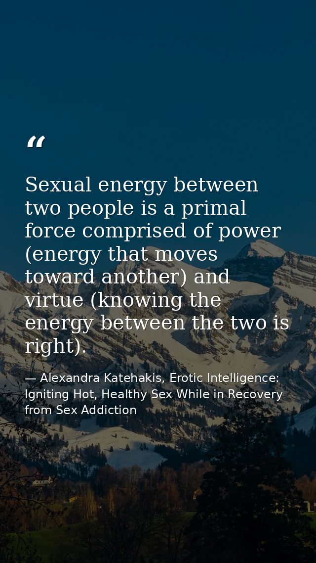 Sexual energy between two people is a primal force comprised of power (energy that moves toward another) and virtue (kno — Alexandra Katehakis, Erotic Intelligence: Igniting Hot, Healthy Sex While in Recovery from Sex Addiction