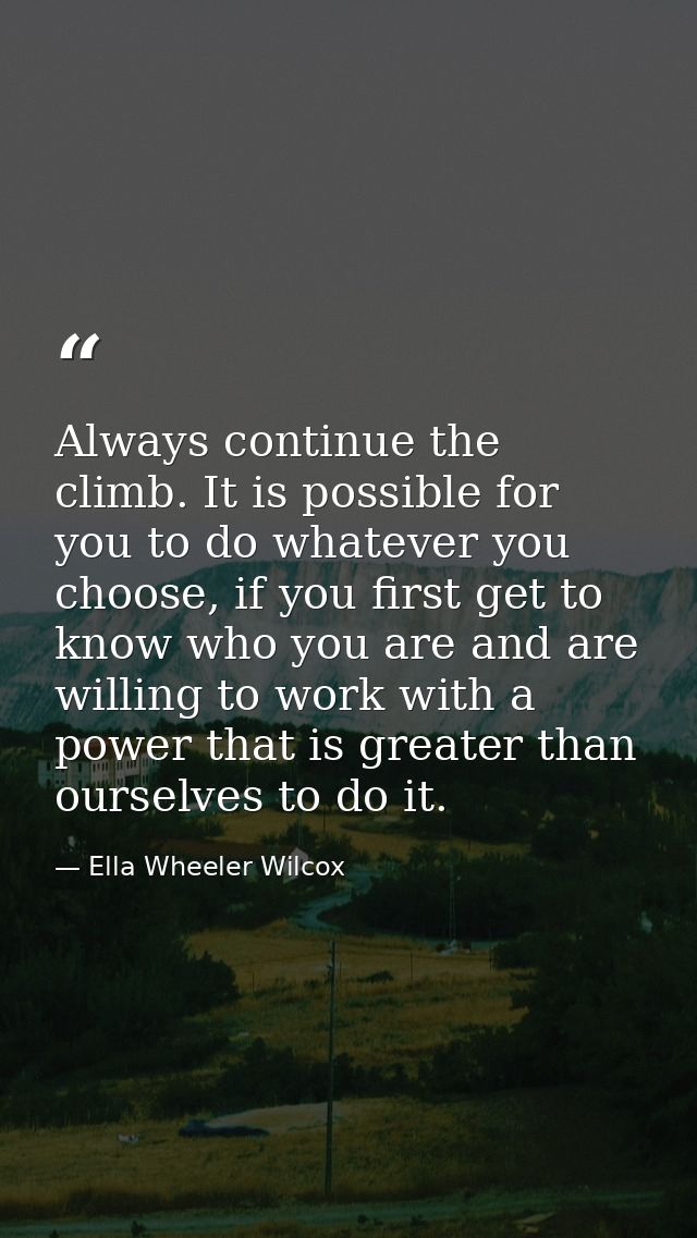 Always continue the climb. It is possible for you to do whatever you choose, if you first get to know who you are and ar — Ella Wheeler Wilcox