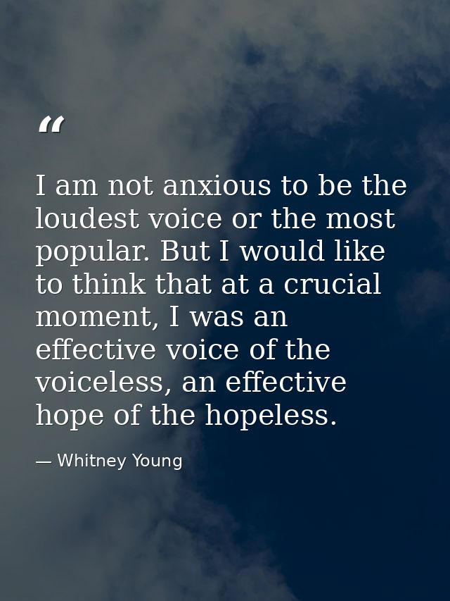 I am not anxious to be the loudest voice or the most popular. But I would like to think that at a crucial moment, I was  — Whitney Young