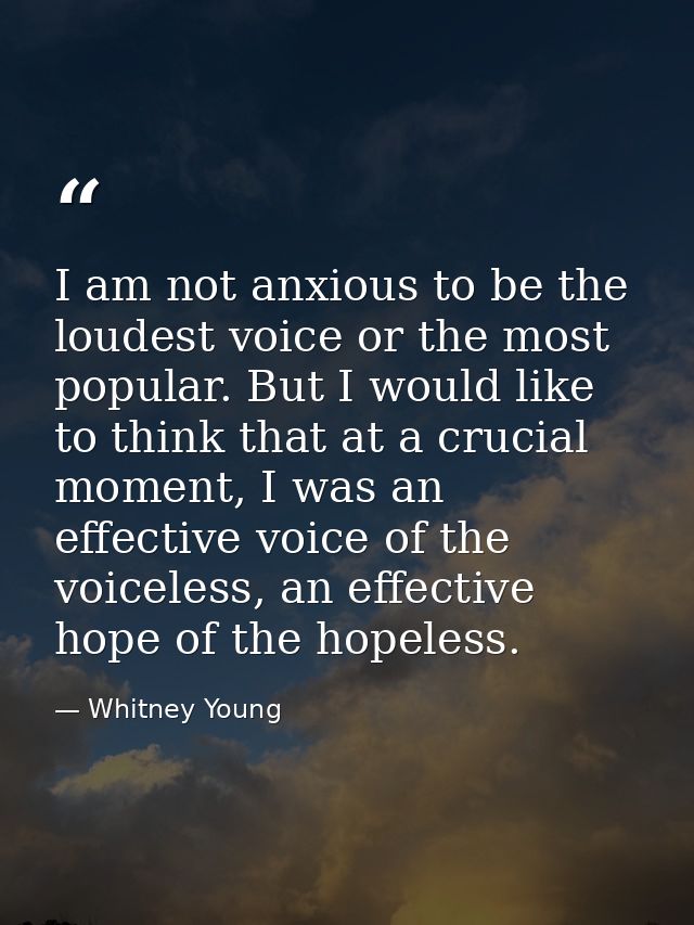 I am not anxious to be the loudest voice or the most popular. But I would like to think that at a crucial moment, I was  — Whitney Young