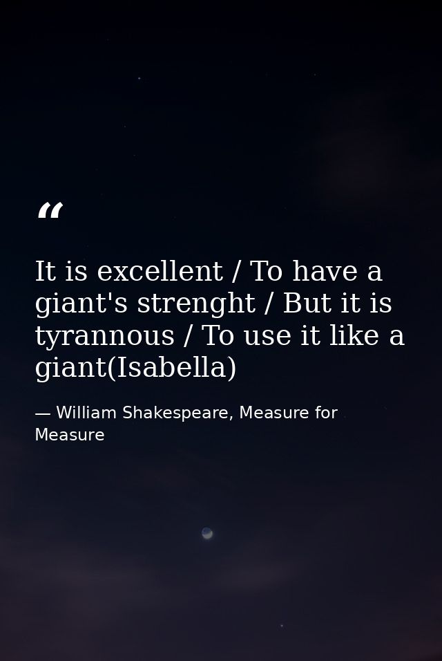 It is excellent / To have a giant's strenght / But it is tyrannous / To use it like a giant(Isabella) — William Shakespeare, Measure for Measure