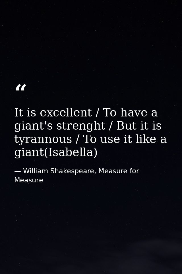 It is excellent / To have a giant's strenght / But it is tyrannous / To use it like a giant(Isabella) — William Shakespeare, Measure for Measure