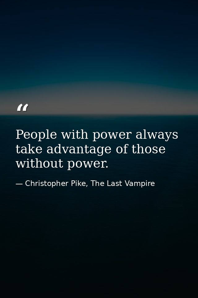 People with power always take advantage of those without power. — Christopher Pike, The Last Vampire