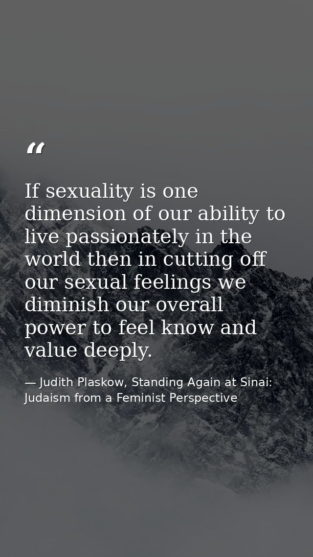 If sexuality is one dimension of our ability to live passionately in the world then in cutting off our sexual feelings w — Judith Plaskow, Standing Again at Sinai: Judaism from a Feminist Perspective