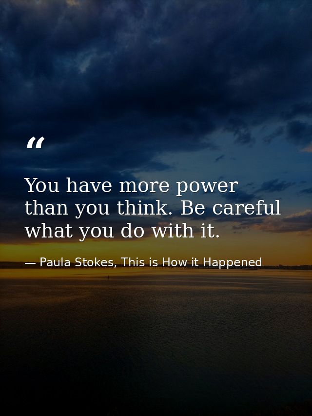 You have more power than you think. Be careful what you do with it. — Paula Stokes, This is How it Happened