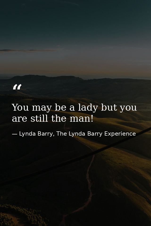 You may be a lady but you are still the man! — Lynda Barry, The Lynda Barry Experience