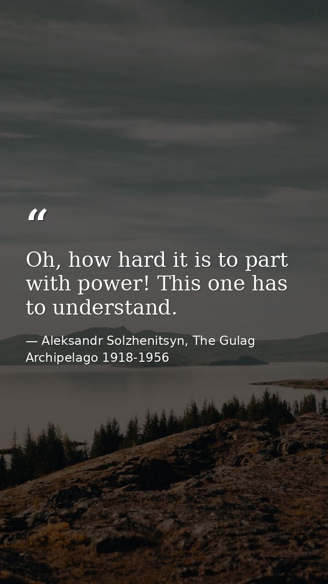 Oh, how hard it is to part with power! This one has to understand. — Aleksandr Solzhenitsyn, The Gulag Archipelago 1918-1956
