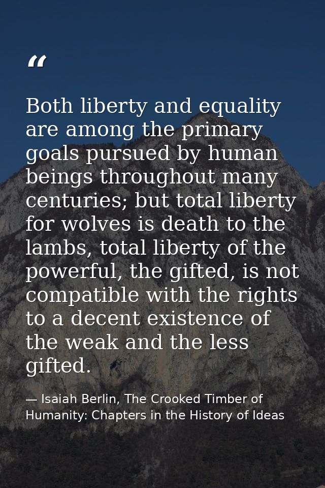 Both liberty and equality are among the primary goals pursued by human beings throughout many centuries; but total liber — Isaiah Berlin, The Crooked Timber of Humanity: Chapters in the History of Ideas