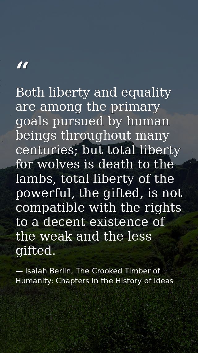 Both liberty and equality are among the primary goals pursued by human beings throughout many centuries; but total liber — Isaiah Berlin, The Crooked Timber of Humanity: Chapters in the History of Ideas