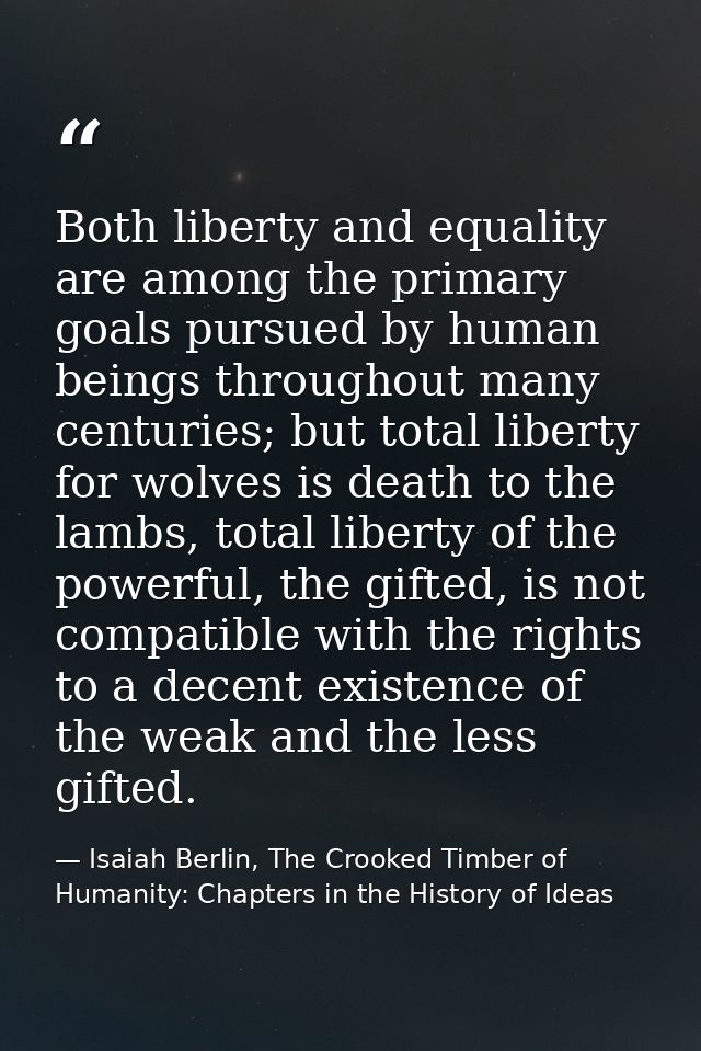 Both liberty and equality are among the primary goals pursued by human beings throughout many centuries; but total liber — Isaiah Berlin, The Crooked Timber of Humanity: Chapters in the History of Ideas