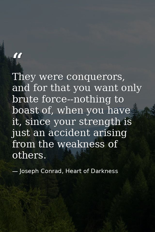 They were conquerors, and for that you want only brute force--nothing to boast of, when you have it, since your strength — Joseph Conrad, Heart of Darkness