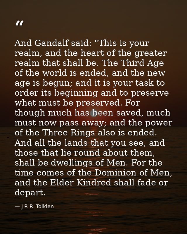 And Gandalf said: "This is your realm, and the heart of the greater realm that shall be. The Third Age of the world is e — J.R.R. Tolkien