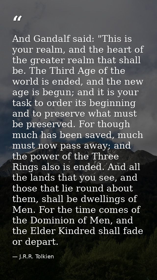 And Gandalf said: "This is your realm, and the heart of the greater realm that shall be. The Third Age of the world is e — J.R.R. Tolkien
