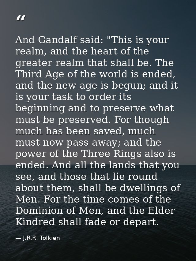 And Gandalf said: "This is your realm, and the heart of the greater realm that shall be. The Third Age of the world is e — J.R.R. Tolkien