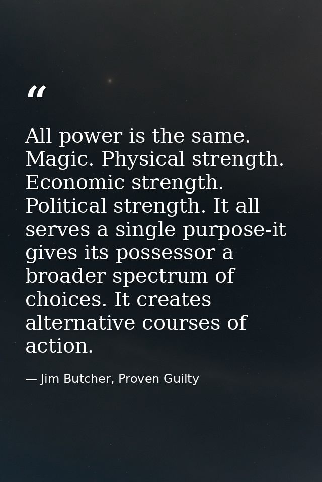 All power is the same. Magic. Physical strength. Economic strength. Political strength. It all serves a single purpose-i — Jim Butcher, Proven Guilty