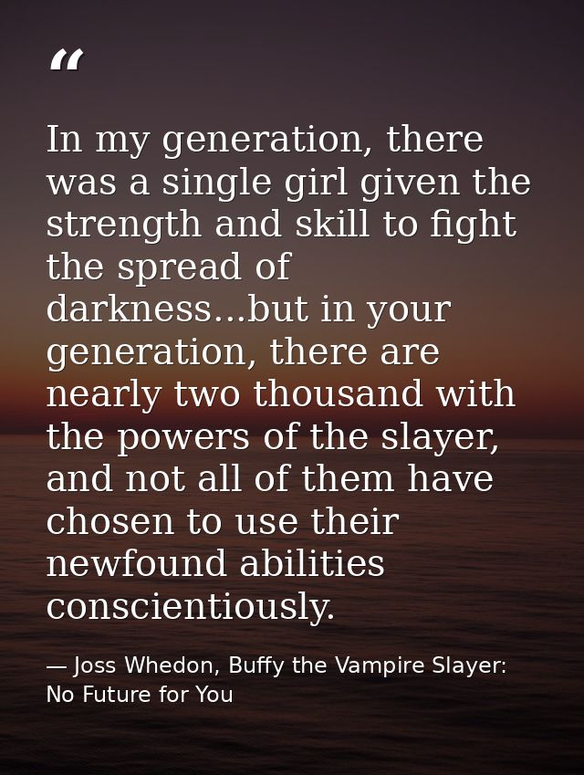 In my generation, there was a single girl given the strength and skill to fight the spread of darkness...but in your gen — Joss Whedon, Buffy the Vampire Slayer: No Future for You