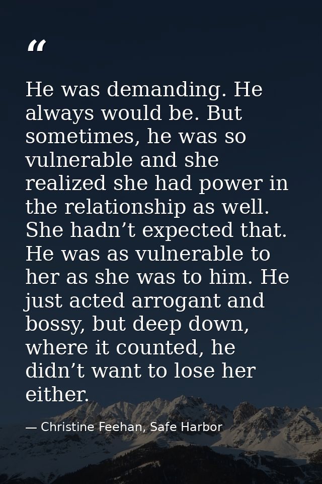 He was demanding. He always would be. But sometimes, he was so vulnerable and she realized she had power in the relation — Christine Feehan, Safe Harbor