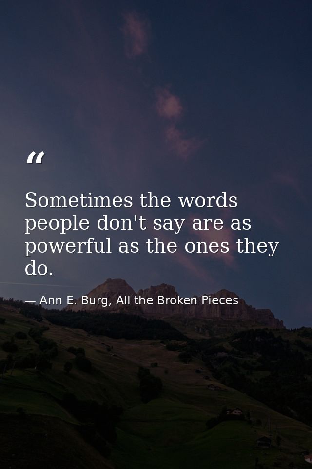 Sometimes the words people don't say are as powerful as the ones they do. — Ann E. Burg, All the Broken Pieces