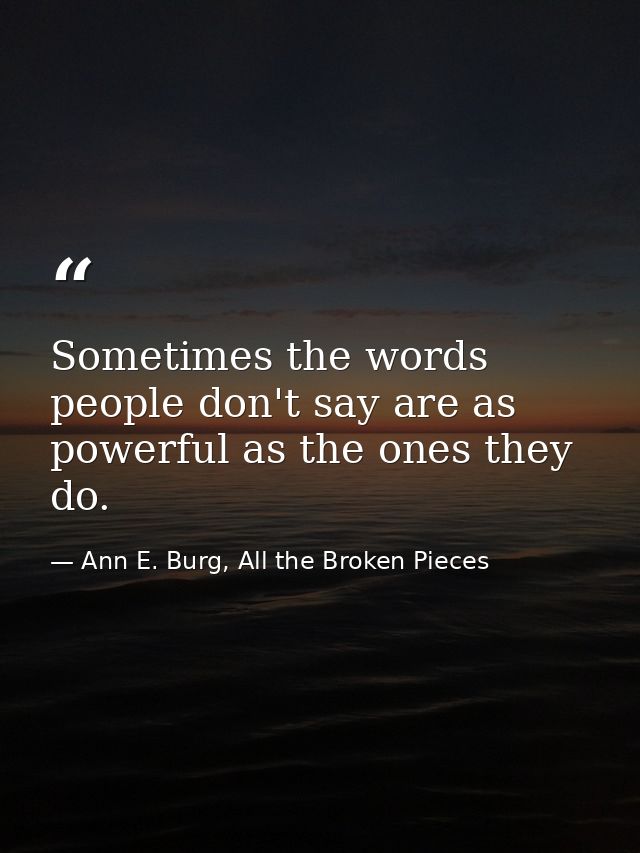 Sometimes the words people don't say are as powerful as the ones they do. — Ann E. Burg, All the Broken Pieces