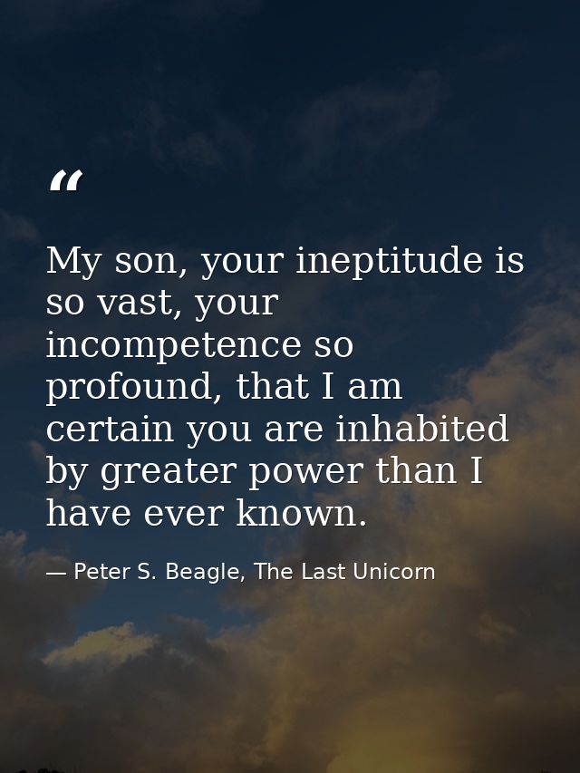 My son, your ineptitude is so vast, your incompetence so profound, that I am certain you are inhabited by greater power  — Peter S. Beagle, The Last Unicorn