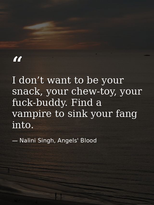 I don’t want to be your snack, your chew-toy, your fuck-buddy. Find a vampire to sink your fang into. — Nalini Singh, Angels' Blood