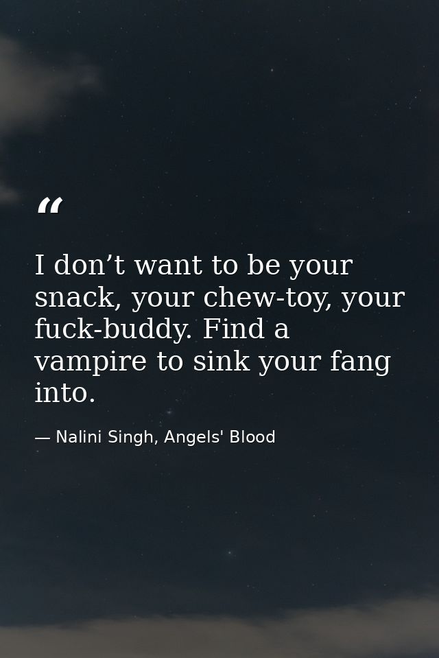 I don’t want to be your snack, your chew-toy, your fuck-buddy. Find a vampire to sink your fang into. — Nalini Singh, Angels' Blood