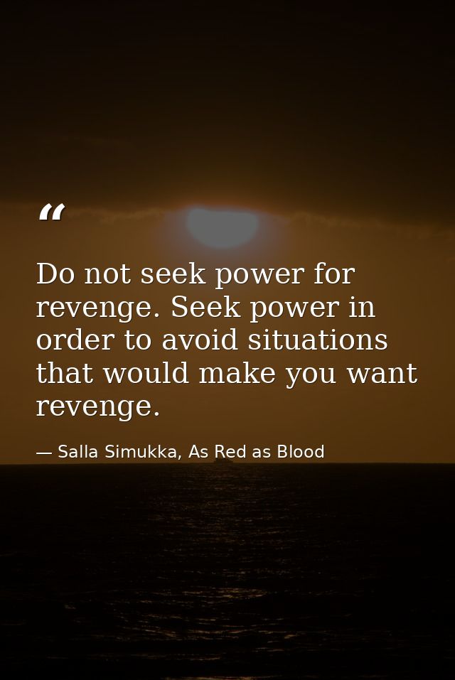 Do not seek power for revenge. Seek power in order to avoid situations that would make you want revenge. — Salla Simukka, As Red as Blood