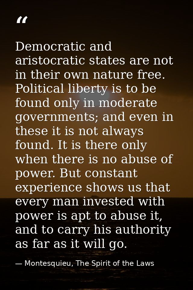 Democratic and aristocratic states are not in their own nature free. Political liberty is to be found only in moderate g — Montesquieu, The Spirit of the Laws