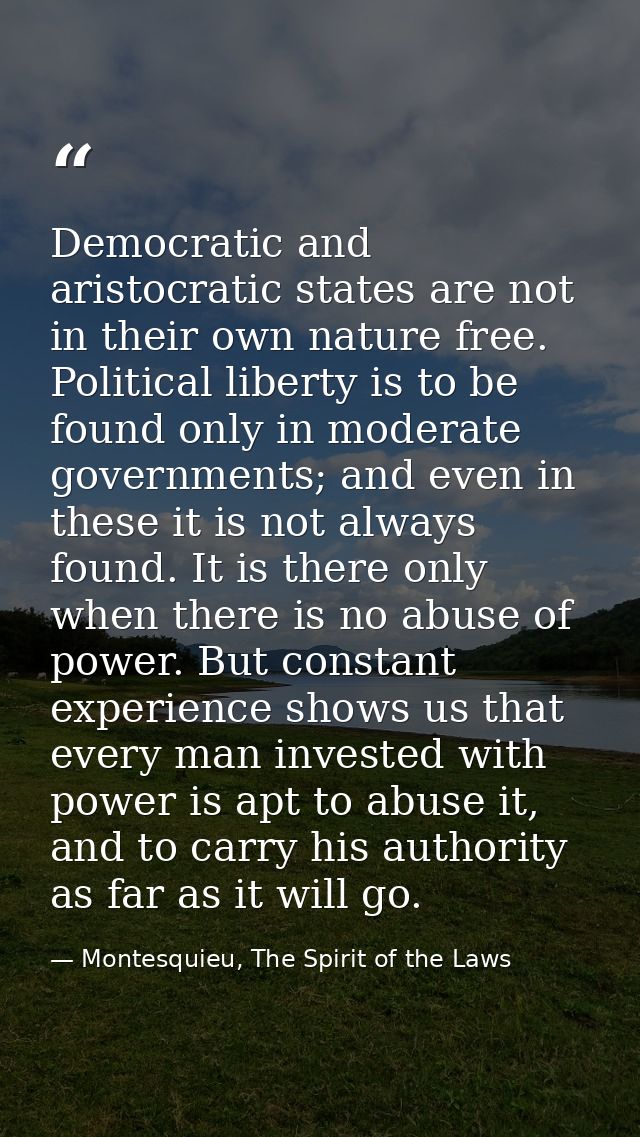 Democratic and aristocratic states are not in their own nature free. Political liberty is to be found only in moderate g — Montesquieu, The Spirit of the Laws