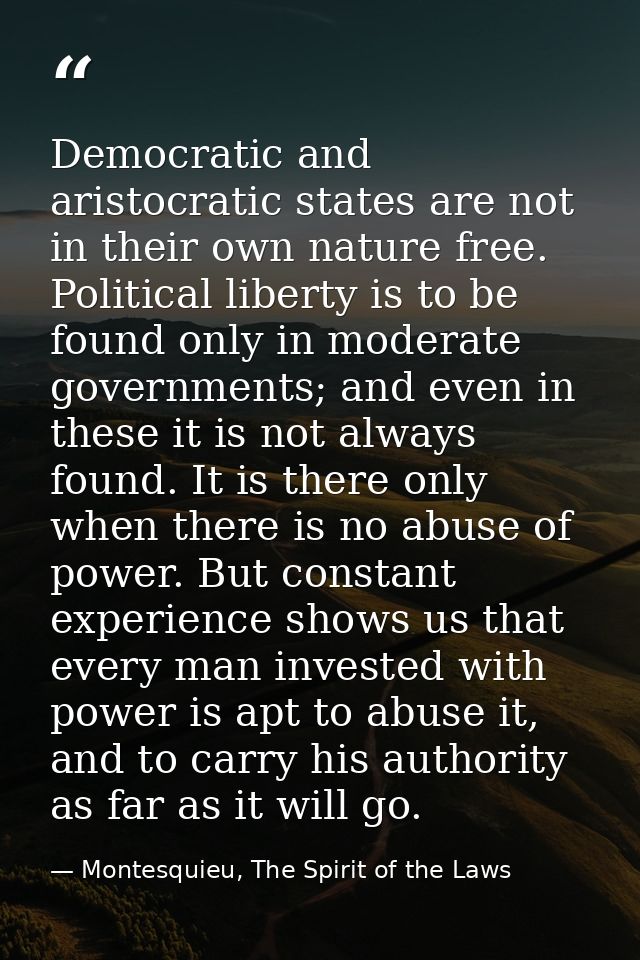 Democratic and aristocratic states are not in their own nature free. Political liberty is to be found only in moderate g — Montesquieu, The Spirit of the Laws