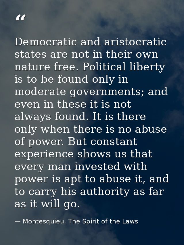 Democratic and aristocratic states are not in their own nature free. Political liberty is to be found only in moderate g — Montesquieu, The Spirit of the Laws