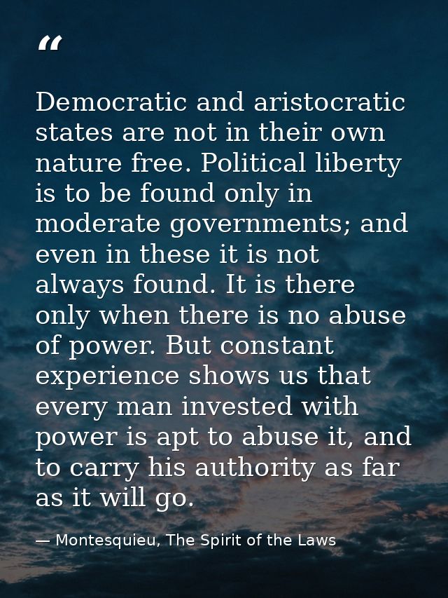 Democratic and aristocratic states are not in their own nature free. Political liberty is to be found only in moderate g — Montesquieu, The Spirit of the Laws