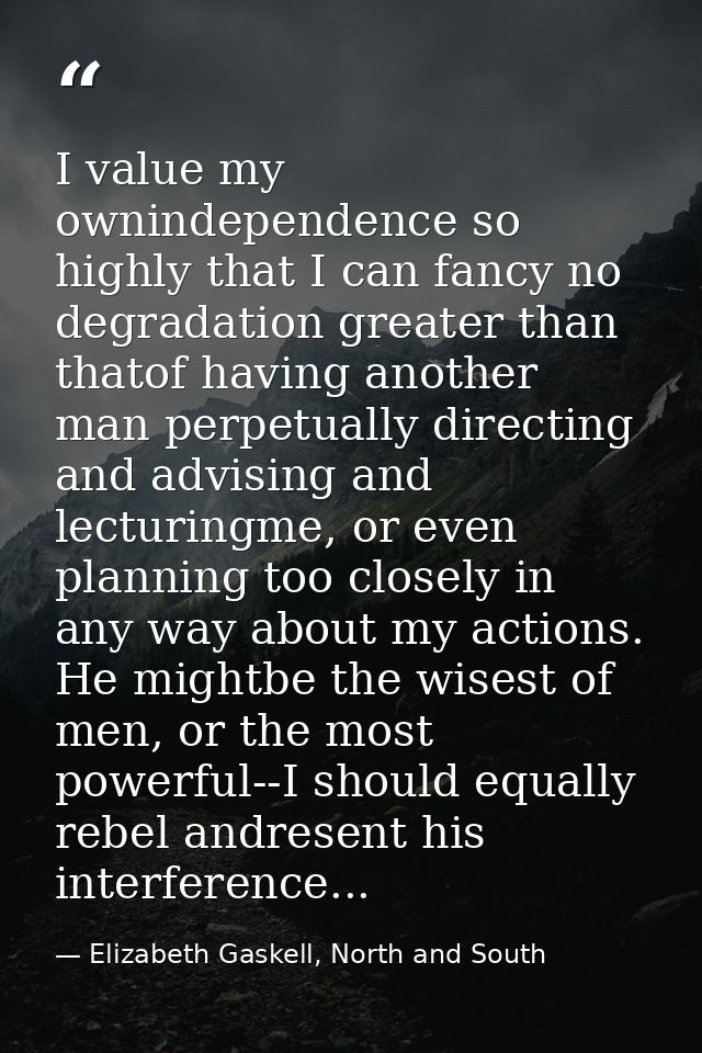 I value my ownindependence so highly that I can fancy no degradation greater than thatof having another man perpetually  — Elizabeth Gaskell, North and South