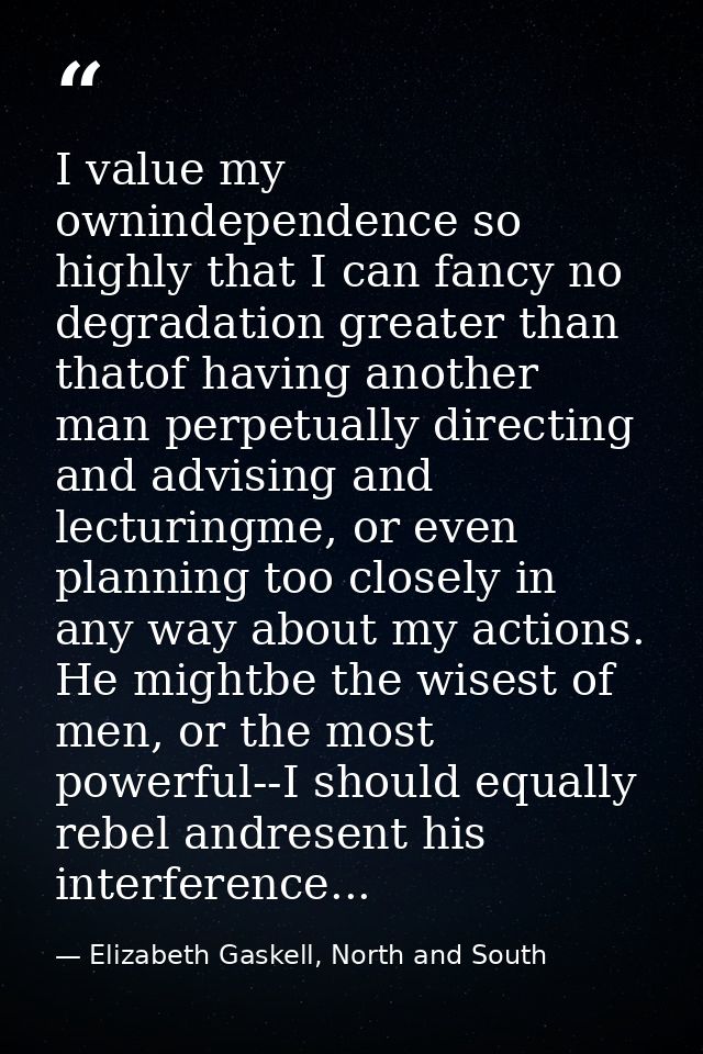 I value my ownindependence so highly that I can fancy no degradation greater than thatof having another man perpetually  — Elizabeth Gaskell, North and South