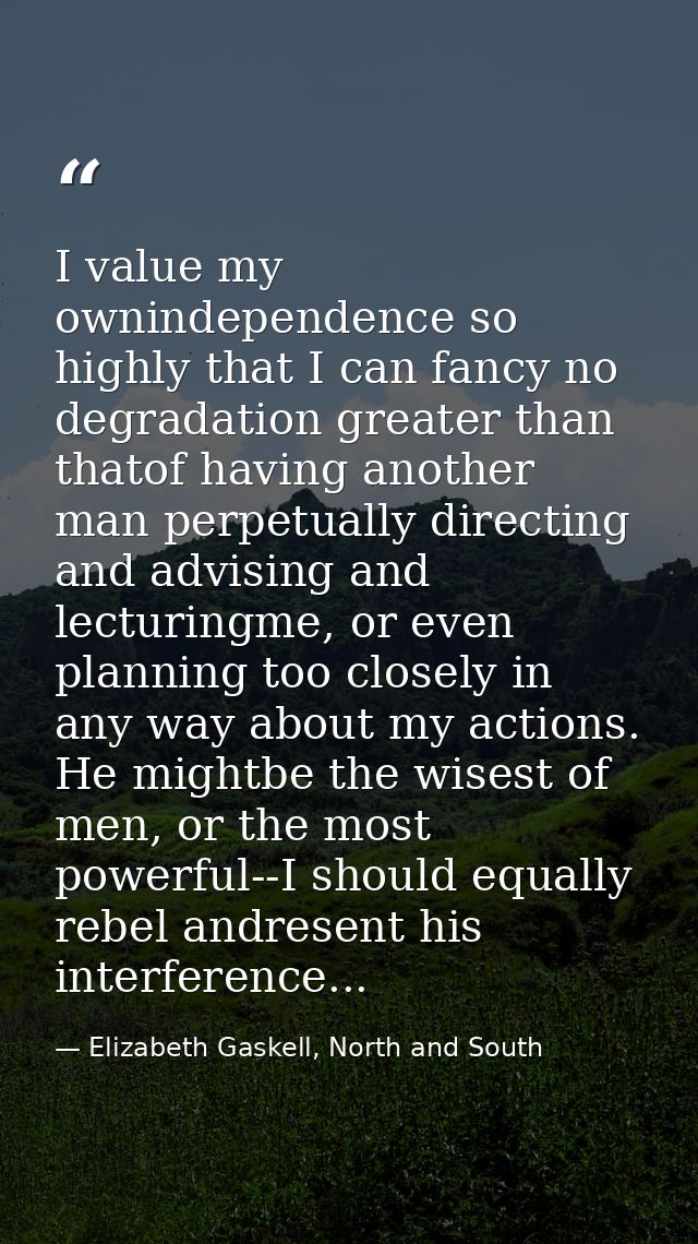 I value my ownindependence so highly that I can fancy no degradation greater than thatof having another man perpetually  — Elizabeth Gaskell, North and South