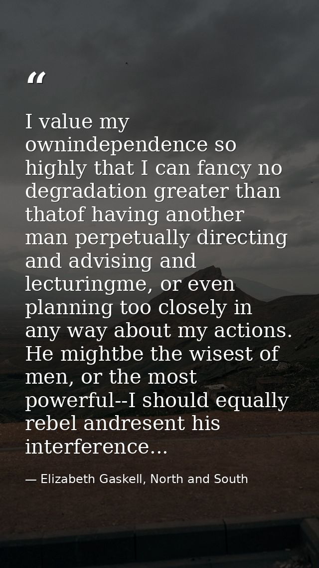 I value my ownindependence so highly that I can fancy no degradation greater than thatof having another man perpetually  — Elizabeth Gaskell, North and South