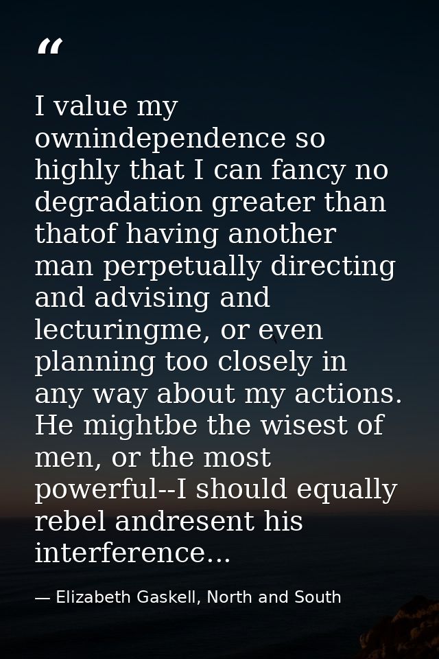 I value my ownindependence so highly that I can fancy no degradation greater than thatof having another man perpetually  — Elizabeth Gaskell, North and South
