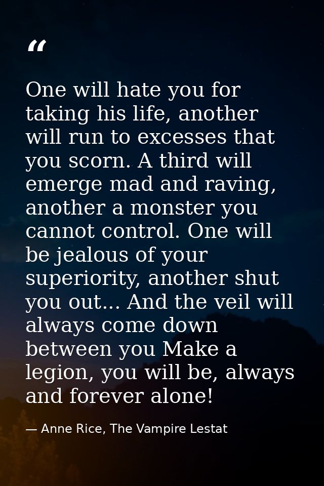 One will hate you for taking his life, another will run to excesses that you scorn. A third will emerge mad and raving,  — Anne Rice, The Vampire Lestat